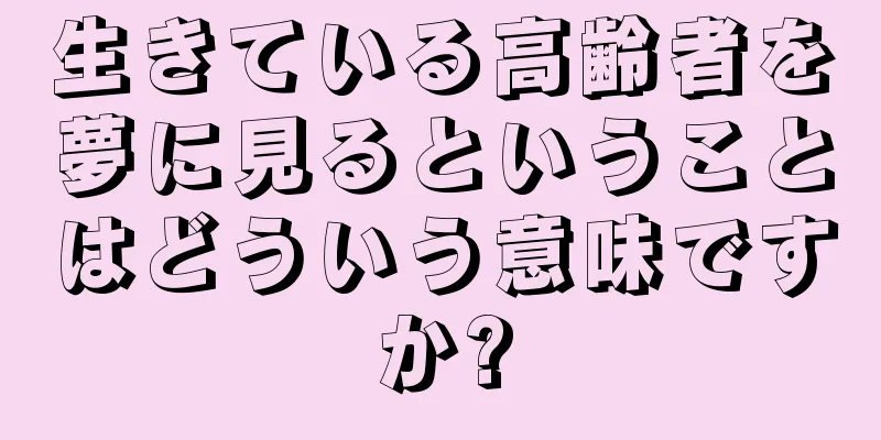 生きている高齢者を夢に見るということはどういう意味ですか?