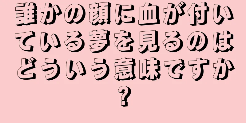 誰かの顔に血が付いている夢を見るのはどういう意味ですか?