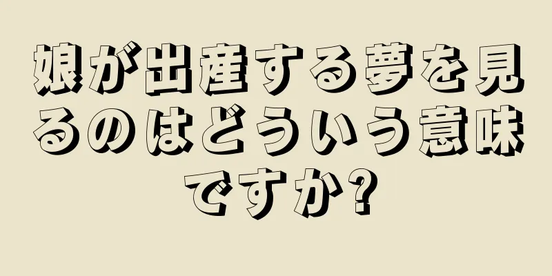 娘が出産する夢を見るのはどういう意味ですか?