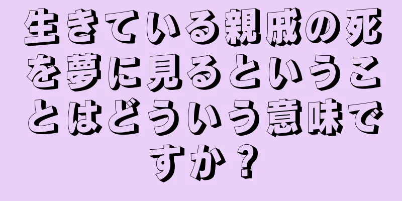 生きている親戚の死を夢に見るということはどういう意味ですか？