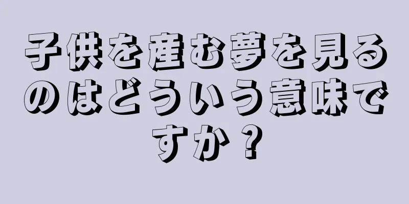子供を産む夢を見るのはどういう意味ですか？