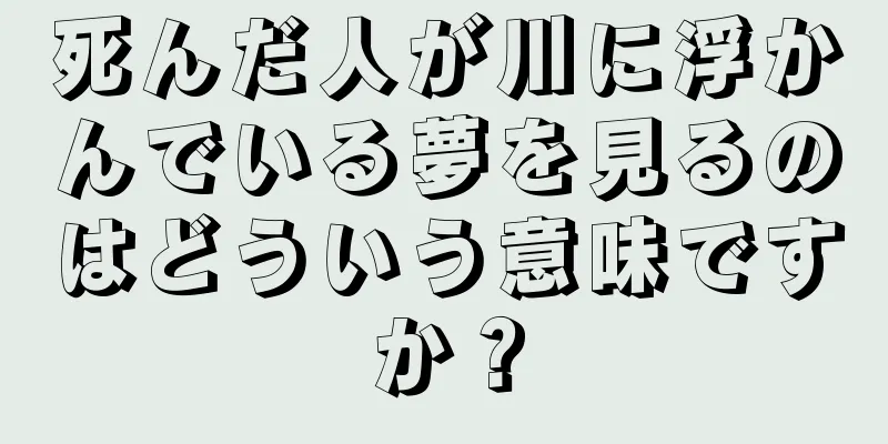 死んだ人が川に浮かんでいる夢を見るのはどういう意味ですか？