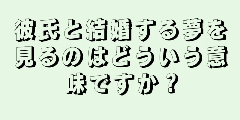 彼氏と結婚する夢を見るのはどういう意味ですか？