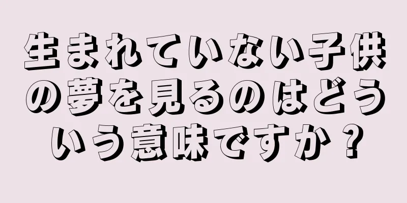 生まれていない子供の夢を見るのはどういう意味ですか？