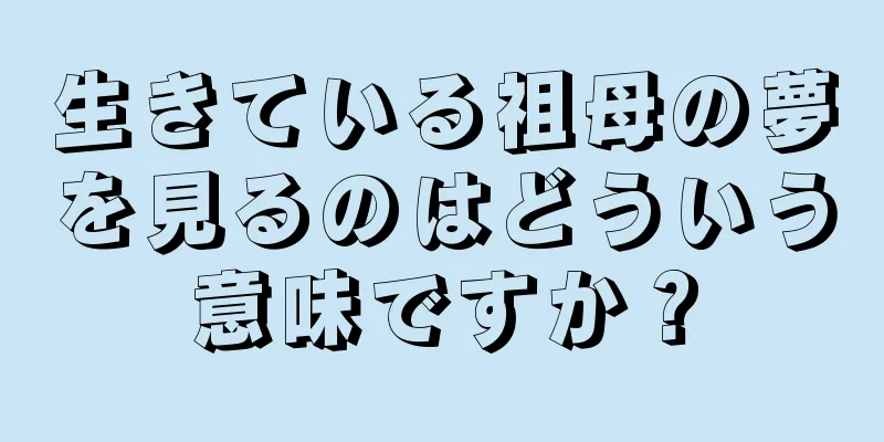 生きている祖母の夢を見るのはどういう意味ですか？