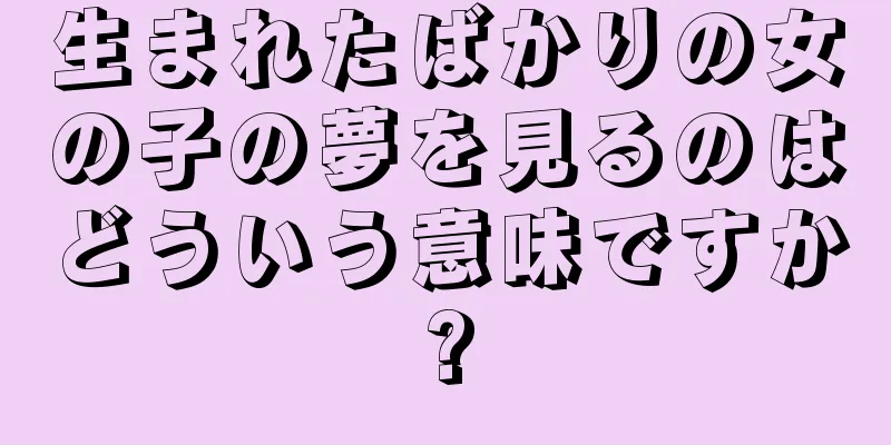 生まれたばかりの女の子の夢を見るのはどういう意味ですか?