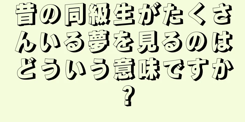 昔の同級生がたくさんいる夢を見るのはどういう意味ですか？