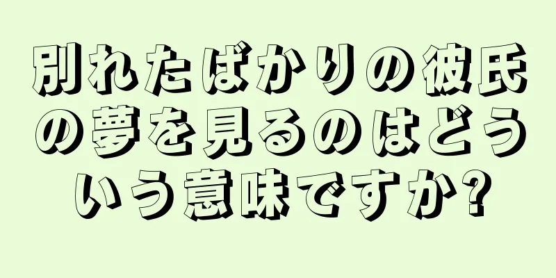 別れたばかりの彼氏の夢を見るのはどういう意味ですか?