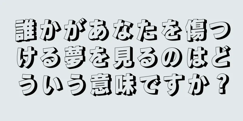 誰かがあなたを傷つける夢を見るのはどういう意味ですか？