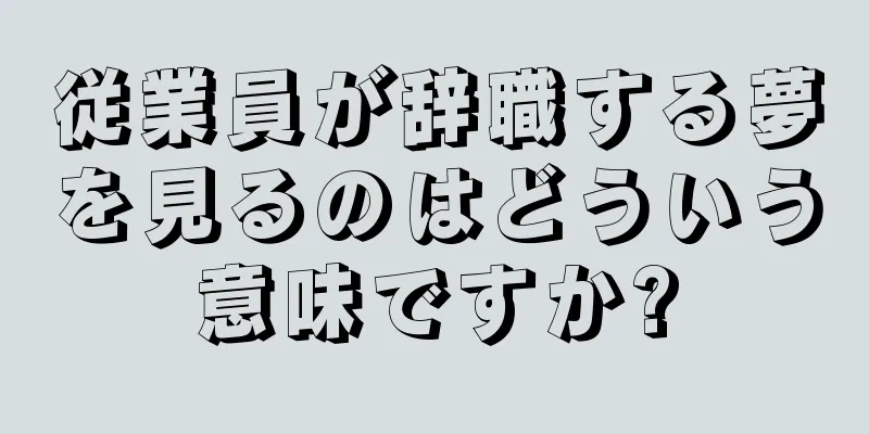 従業員が辞職する夢を見るのはどういう意味ですか?