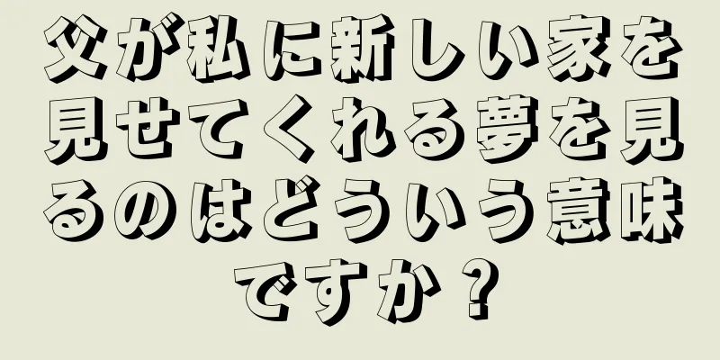 父が私に新しい家を見せてくれる夢を見るのはどういう意味ですか？