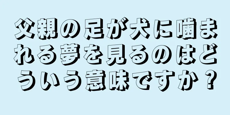 父親の足が犬に噛まれる夢を見るのはどういう意味ですか？