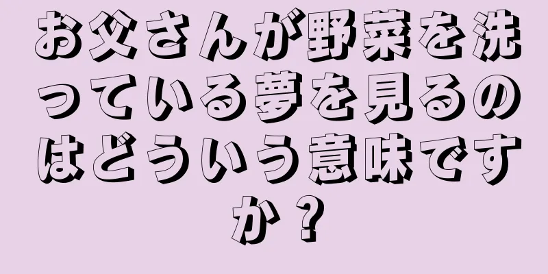 お父さんが野菜を洗っている夢を見るのはどういう意味ですか？