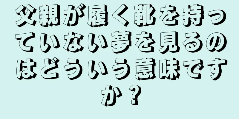 父親が履く靴を持っていない夢を見るのはどういう意味ですか？