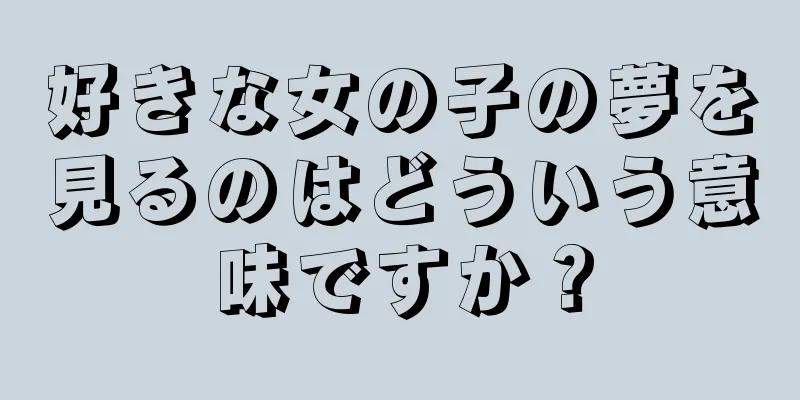 好きな女の子の夢を見るのはどういう意味ですか？