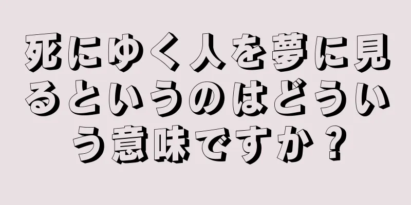 死にゆく人を夢に見るというのはどういう意味ですか？