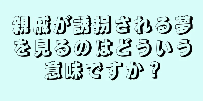 親戚が誘拐される夢を見るのはどういう意味ですか？
