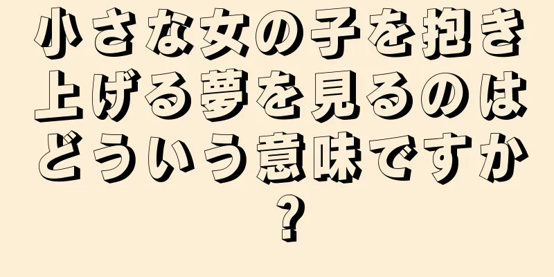小さな女の子を抱き上げる夢を見るのはどういう意味ですか？