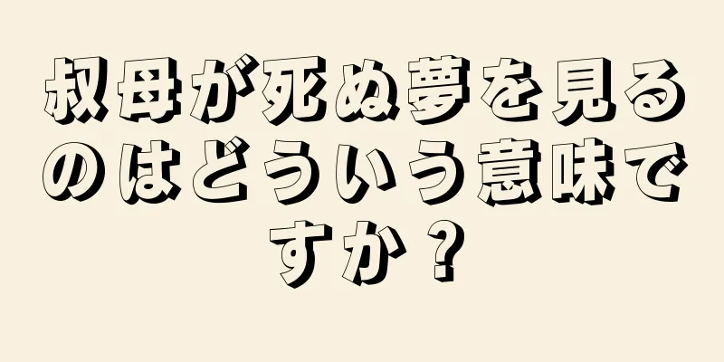 叔母が死ぬ夢を見るのはどういう意味ですか？