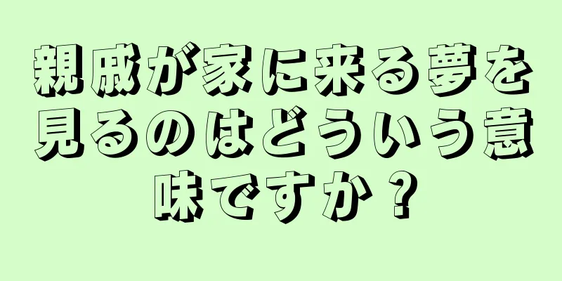 親戚が家に来る夢を見るのはどういう意味ですか？