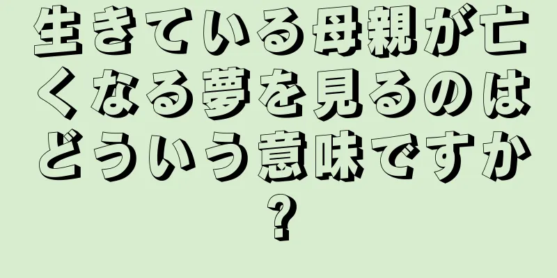 生きている母親が亡くなる夢を見るのはどういう意味ですか?