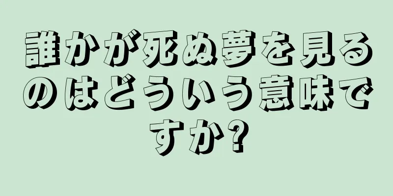 誰かが死ぬ夢を見るのはどういう意味ですか?