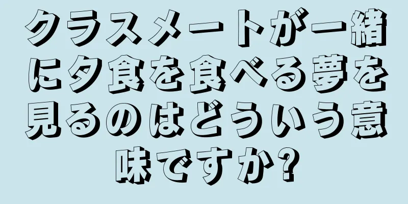 クラスメートが一緒に夕食を食べる夢を見るのはどういう意味ですか?