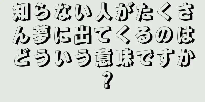 知らない人がたくさん夢に出てくるのはどういう意味ですか？