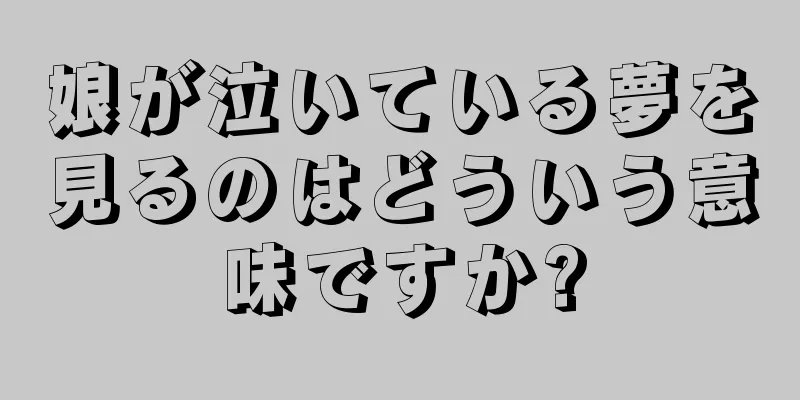 娘が泣いている夢を見るのはどういう意味ですか?