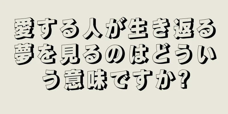 愛する人が生き返る夢を見るのはどういう意味ですか?