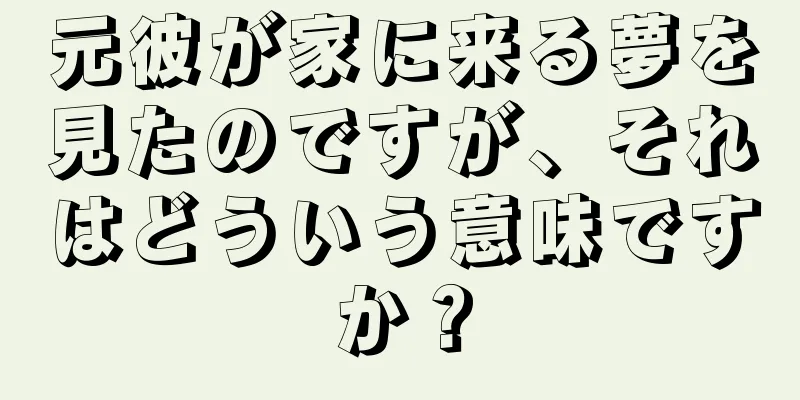 元彼が家に来る夢を見たのですが、それはどういう意味ですか？