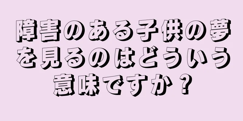 障害のある子供の夢を見るのはどういう意味ですか？