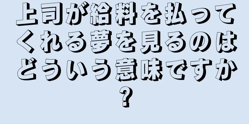 上司が給料を払ってくれる夢を見るのはどういう意味ですか?