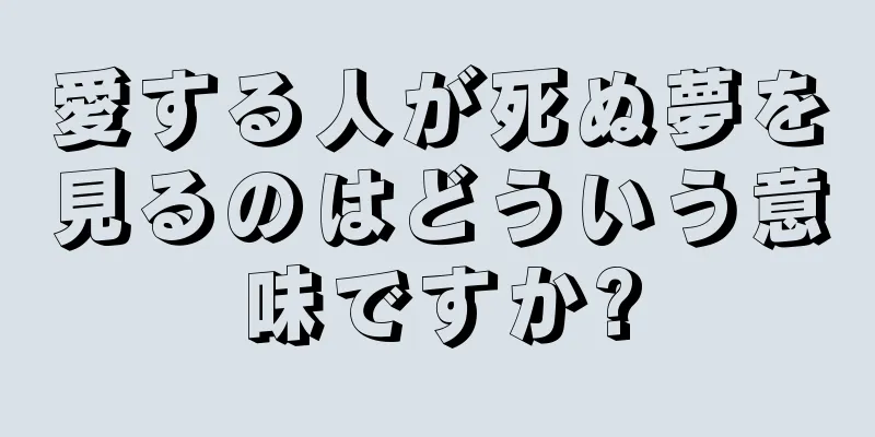 愛する人が死ぬ夢を見るのはどういう意味ですか?