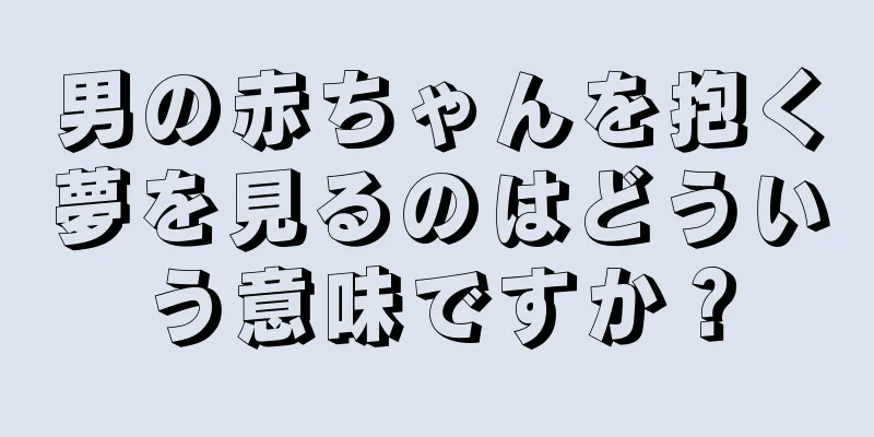 男の赤ちゃんを抱く夢を見るのはどういう意味ですか？