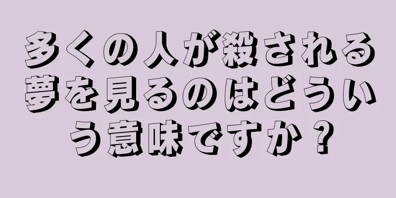 多くの人が殺される夢を見るのはどういう意味ですか？