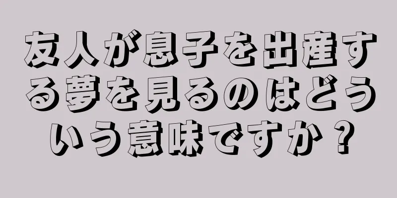 友人が息子を出産する夢を見るのはどういう意味ですか？
