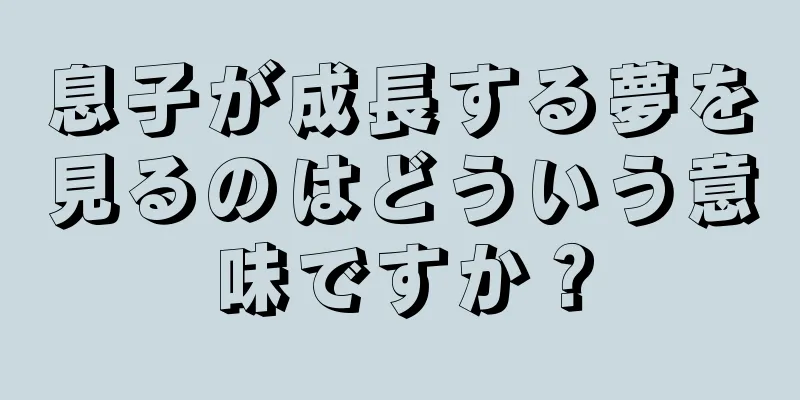 息子が成長する夢を見るのはどういう意味ですか？