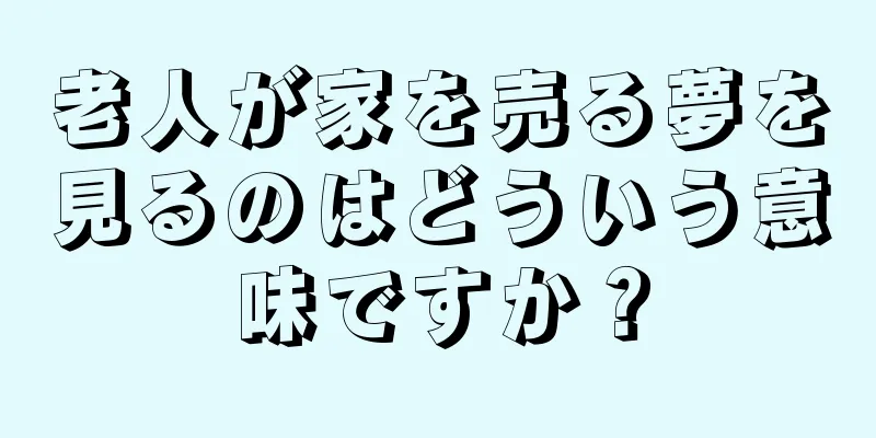 老人が家を売る夢を見るのはどういう意味ですか？