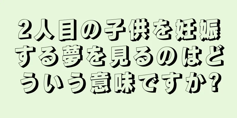 2人目の子供を妊娠する夢を見るのはどういう意味ですか?