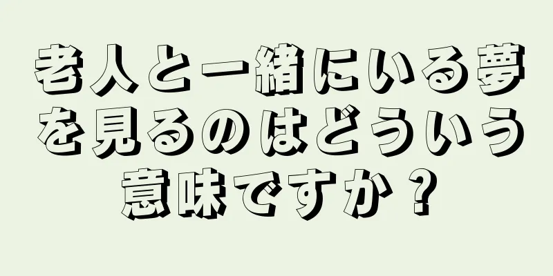 老人と一緒にいる夢を見るのはどういう意味ですか？