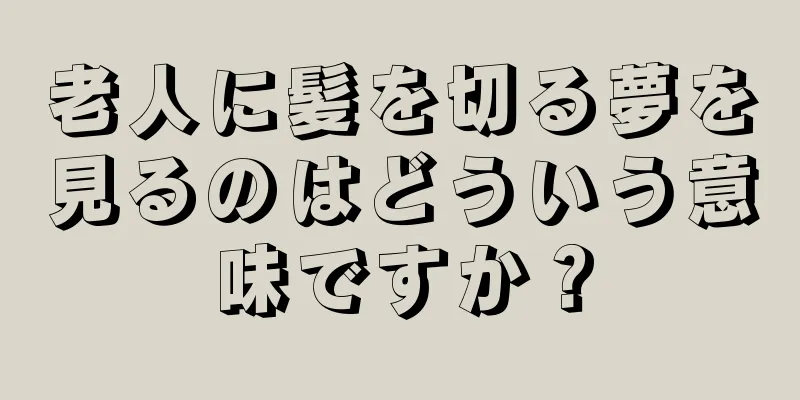 老人に髪を切る夢を見るのはどういう意味ですか？