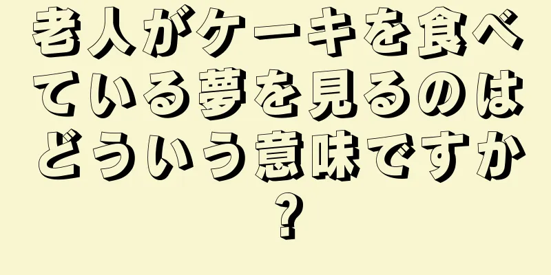 老人がケーキを食べている夢を見るのはどういう意味ですか？