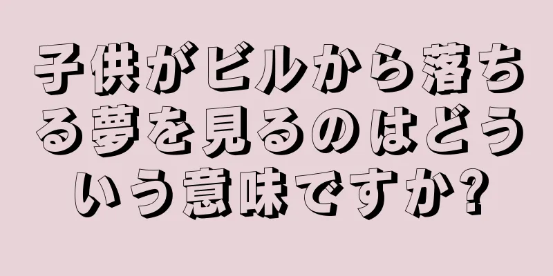 子供がビルから落ちる夢を見るのはどういう意味ですか?