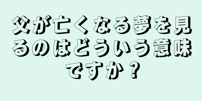 父が亡くなる夢を見るのはどういう意味ですか？