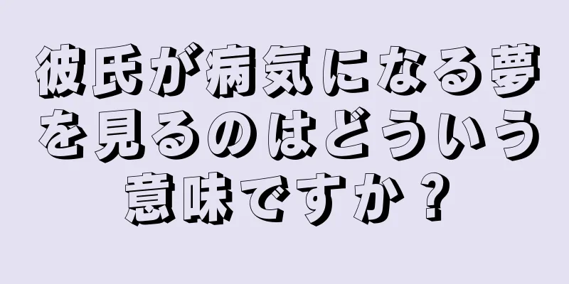 彼氏が病気になる夢を見るのはどういう意味ですか？