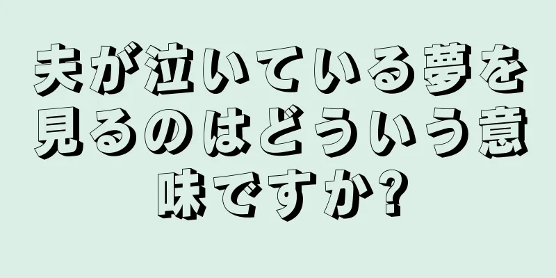 夫が泣いている夢を見るのはどういう意味ですか?