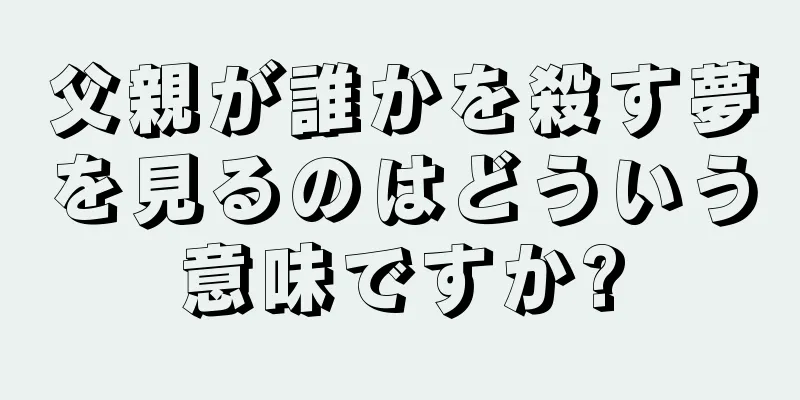 父親が誰かを殺す夢を見るのはどういう意味ですか?