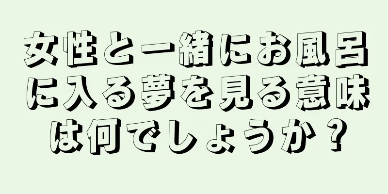 女性と一緒にお風呂に入る夢を見る意味は何でしょうか？
