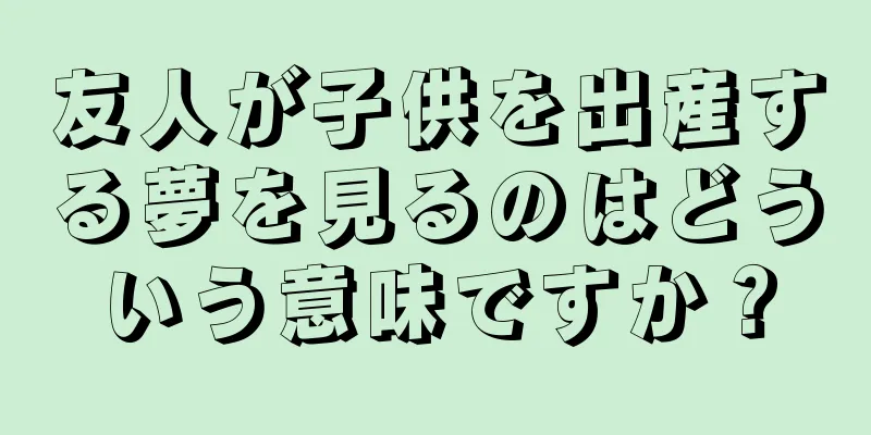 友人が子供を出産する夢を見るのはどういう意味ですか？